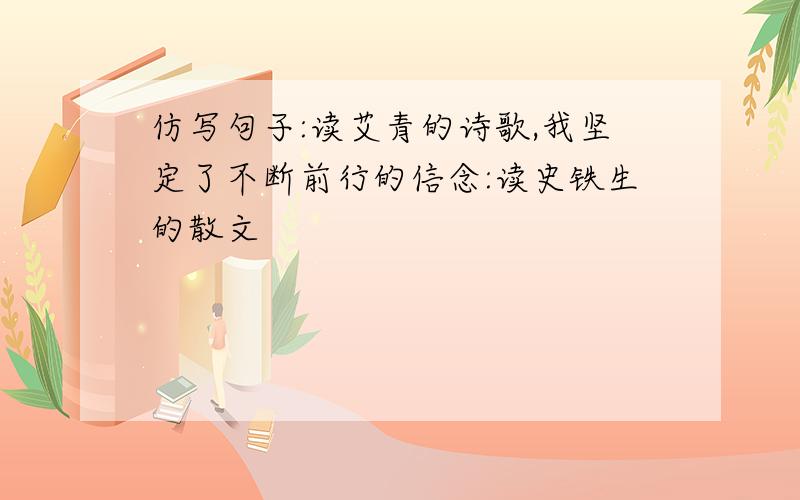 仿写句子:读艾青的诗歌,我坚定了不断前行的信念:读史铁生的散文