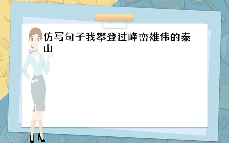 仿写句子我攀登过峰峦雄伟的泰山