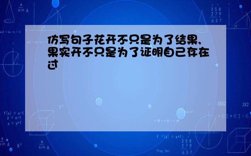 仿写句子花开不只是为了结果,果实开不只是为了证明自己存在过