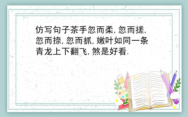 仿写句子茶手忽而柔,忽而搓,忽而捺,忽而抓,嫩叶如同一条青龙上下翻飞,煞是好看.