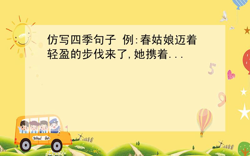 仿写四季句子 例:春姑娘迈着轻盈的步伐来了,她携着...