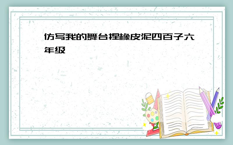 仿写我的舞台捏橡皮泥四百子六年级