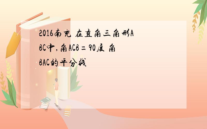 2016南充 在直角三角形ABC中,角ACB=90度 角BAC的平分线