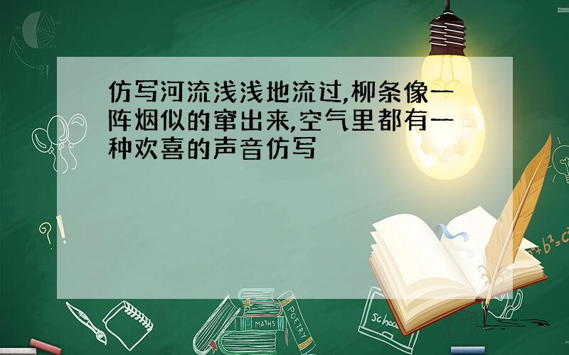 仿写河流浅浅地流过,柳条像一阵烟似的窜出来,空气里都有一种欢喜的声音仿写