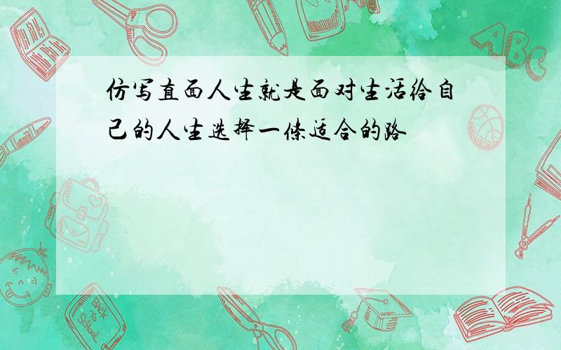 仿写直面人生就是面对生活给自己的人生选择一条适合的路