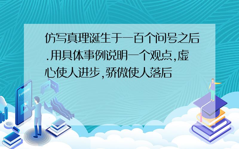 仿写真理诞生于一百个问号之后.用具体事例说明一个观点,虚心使人进步,骄傲使人落后