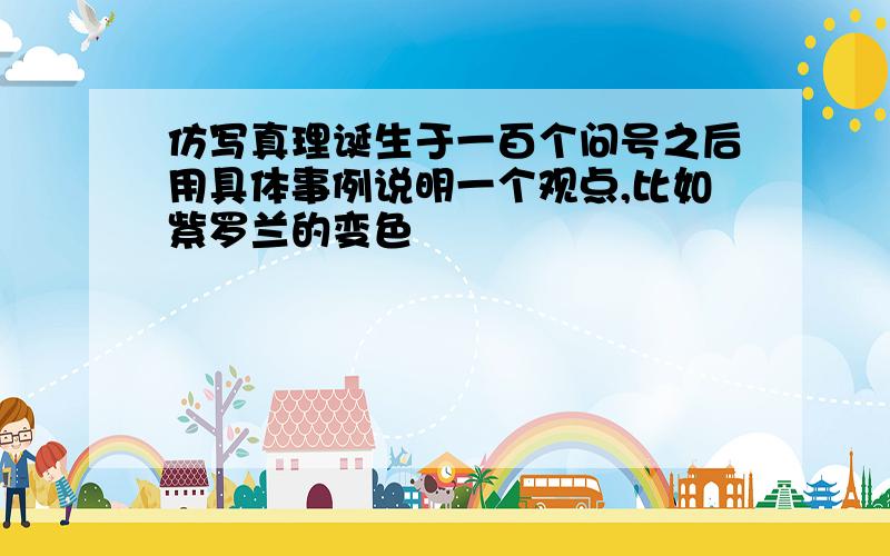 仿写真理诞生于一百个问号之后用具体事例说明一个观点,比如紫罗兰的变色