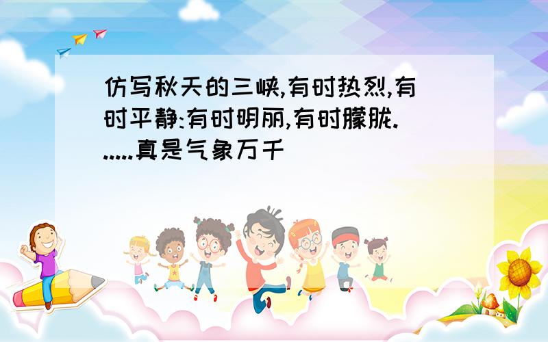 仿写秋天的三峡,有时热烈,有时平静:有时明丽,有时朦胧......真是气象万千