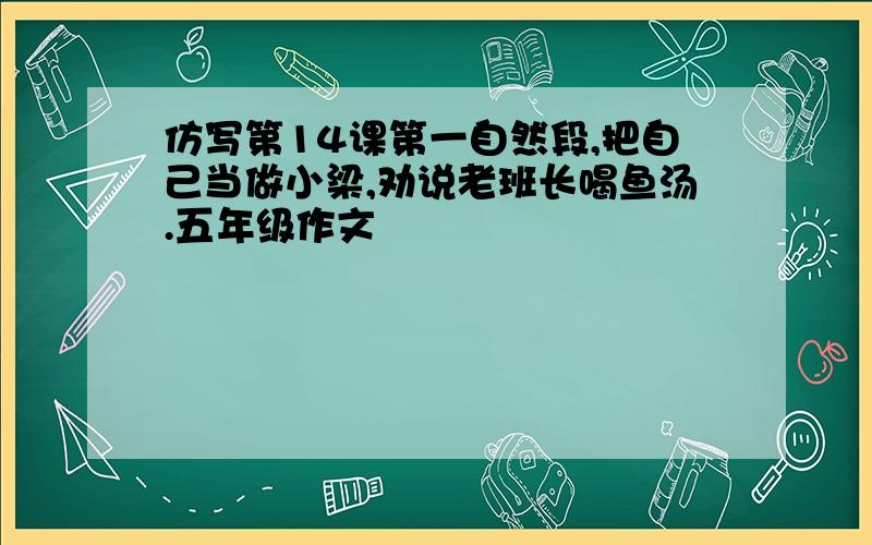 仿写第14课第一自然段,把自己当做小梁,劝说老班长喝鱼汤.五年级作文