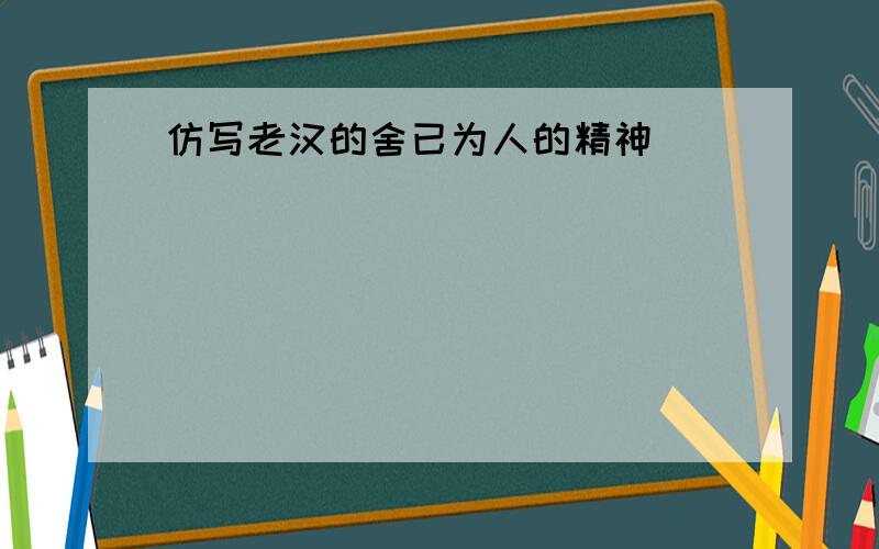 仿写老汉的舍已为人的精神