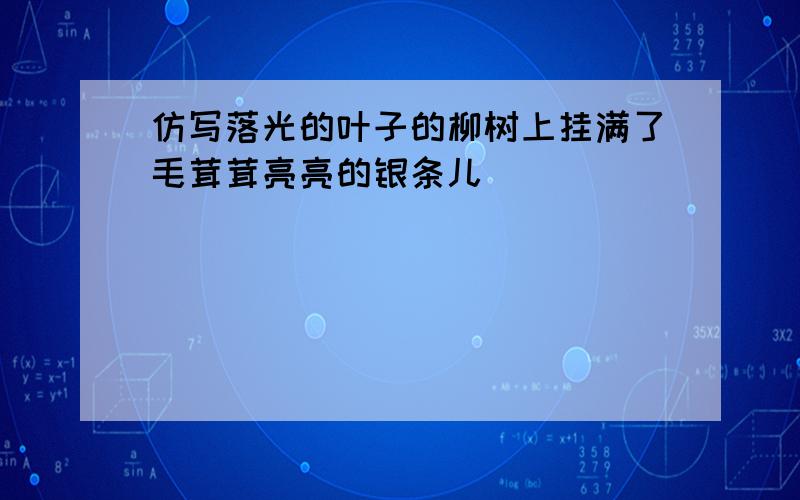 仿写落光的叶子的柳树上挂满了毛茸茸亮亮的银条儿