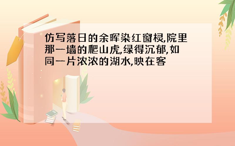 仿写落日的余晖染红窗棂,院里那一墙的爬山虎,绿得沉郁,如同一片浓浓的湖水,映在客