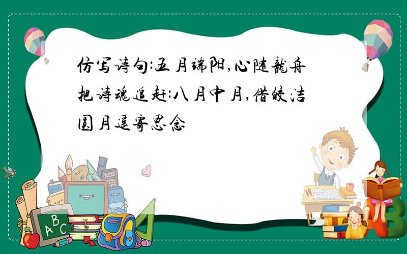 仿写诗句:五月端阳,心随龙舟把诗魂追赶:八月中月,借皎洁圆月遥寄思念