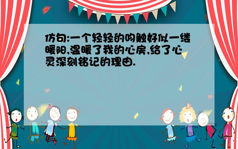 仿句:一个轻轻的吻触好似一缕暖阳,温暖了我的心房,给了心灵深刻铭记的理由.