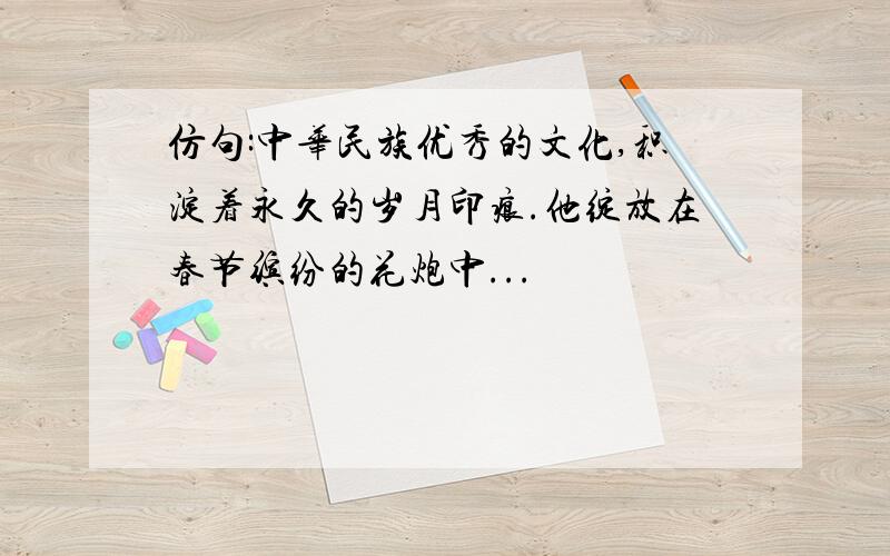 仿句:中华民族优秀的文化,积淀着永久的岁月印痕.他绽放在春节缤纷的花炮中...