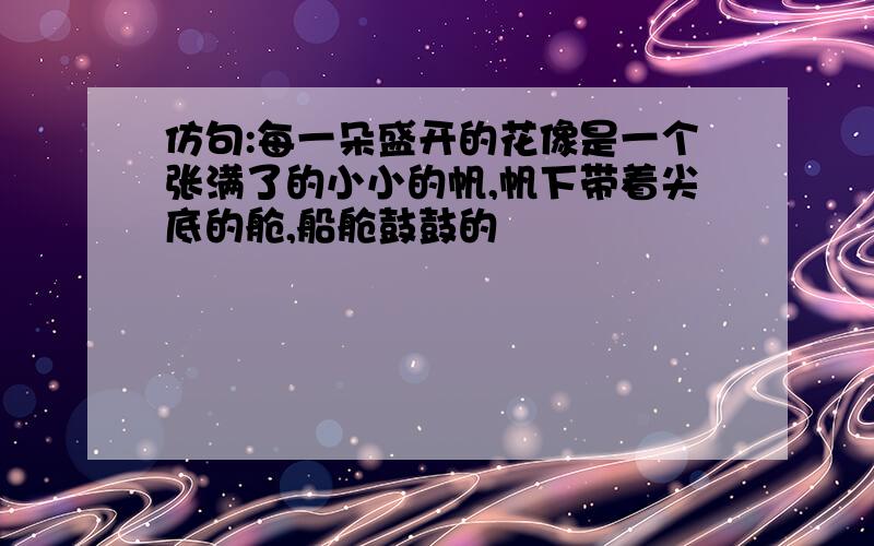 仿句:每一朵盛开的花像是一个张满了的小小的帆,帆下带着尖底的舱,船舱鼓鼓的