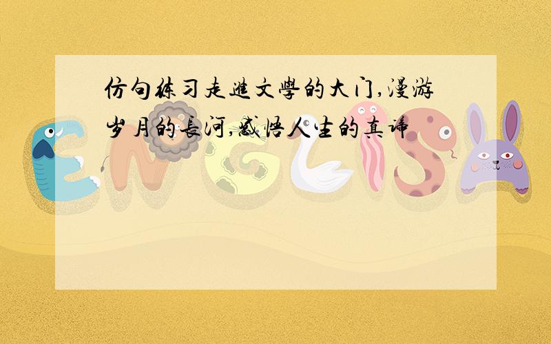 仿句练习走进文学的大门,漫游岁月的长河,感悟人生的真谛