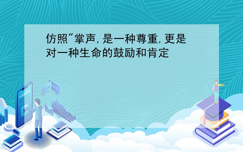 仿照"掌声,是一种尊重,更是对一种生命的鼓励和肯定