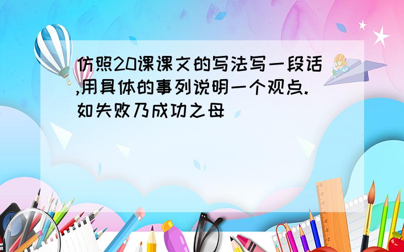 仿照20课课文的写法写一段话,用具体的事列说明一个观点.如失败乃成功之母