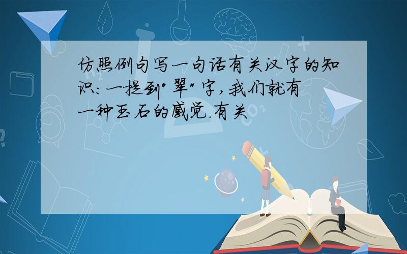 仿照例句写一句话有关汉字的知识:一提到"翠"字,我们就有一种玉石的感觉.有关