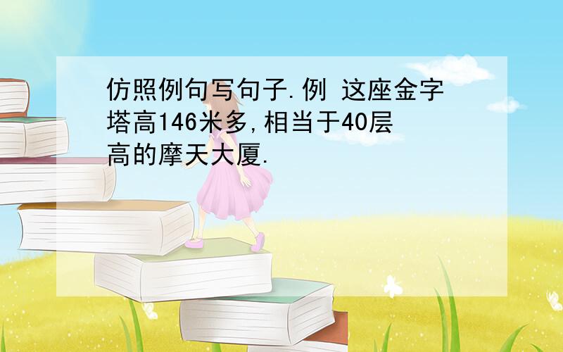 仿照例句写句子.例 这座金字塔高146米多,相当于40层高的摩天大厦.