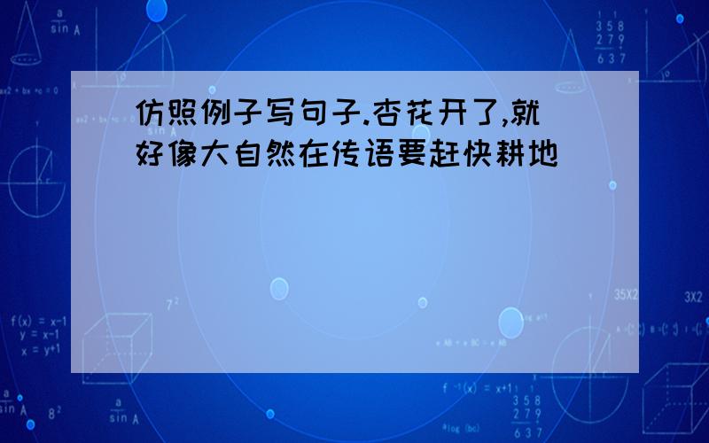 仿照例子写句子.杏花开了,就好像大自然在传语要赶快耕地