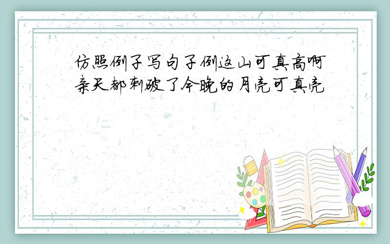 仿照例子写句子例这山可真高啊亲天都刺破了今晚的月亮可真亮