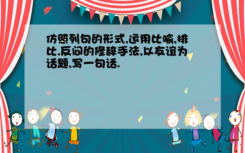 仿照列句的形式,运用比喻,排比,反问的修辞手法,以友谊为话题,写一句话.