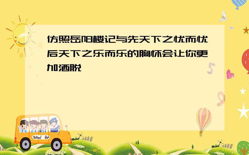 仿照岳阳楼记与先天下之忧而忧后天下之乐而乐的胸怀会让你更加洒脱