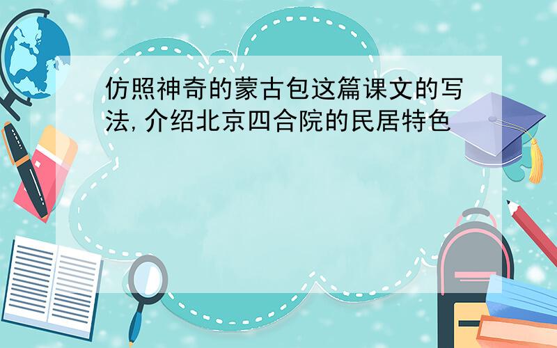 仿照神奇的蒙古包这篇课文的写法,介绍北京四合院的民居特色