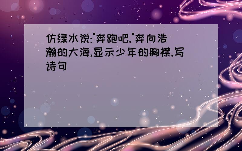 仿绿水说:"奔跑吧."奔向浩瀚的大海,显示少年的胸襟.写诗句