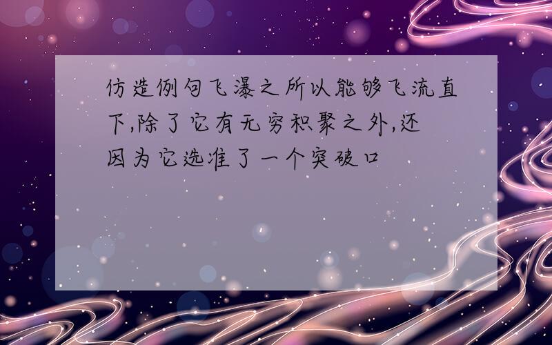 仿造例句飞瀑之所以能够飞流直下,除了它有无穷积聚之外,还因为它选准了一个突破口