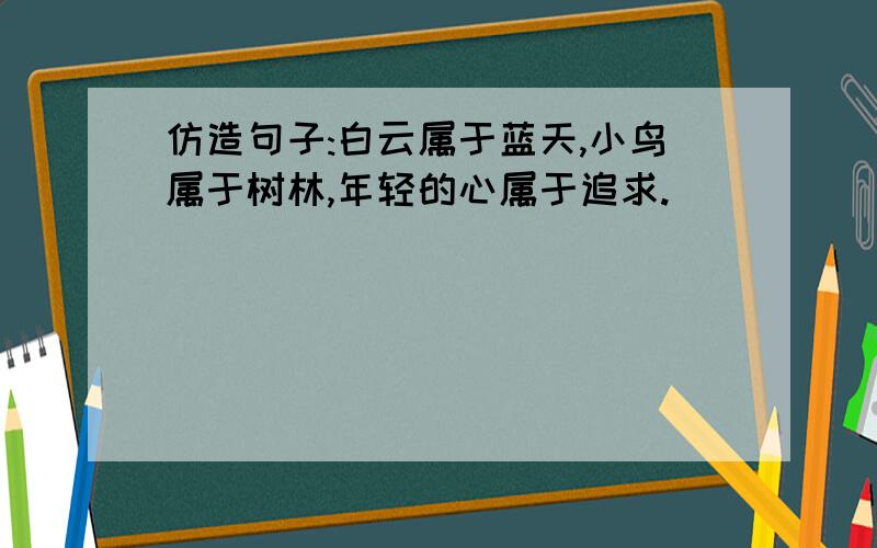 仿造句子:白云属于蓝天,小鸟属于树林,年轻的心属于追求.