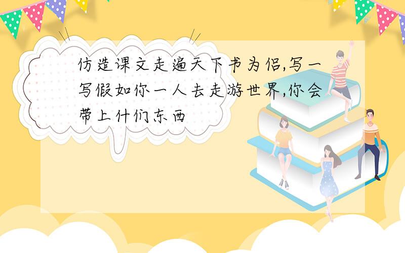 仿造课文走遍天下书为侣,写一写假如你一人去走游世界,你会带上什们东西