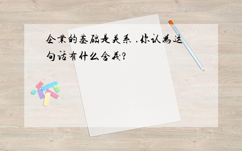 企业的基础是关系 .你认为这句话有什么含义?