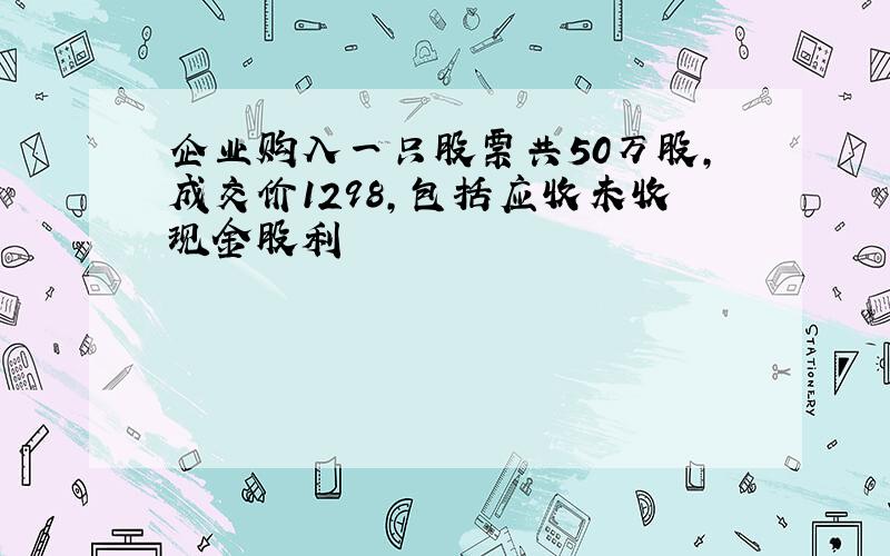 企业购入一只股票共50万股,成交价1298,包括应收未收现金股利