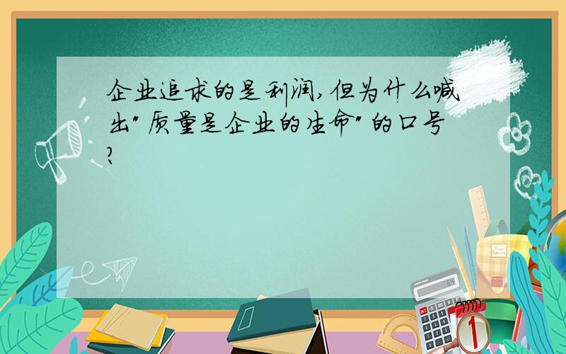 企业追求的是利润,但为什么喊出"质量是企业的生命"的口号?