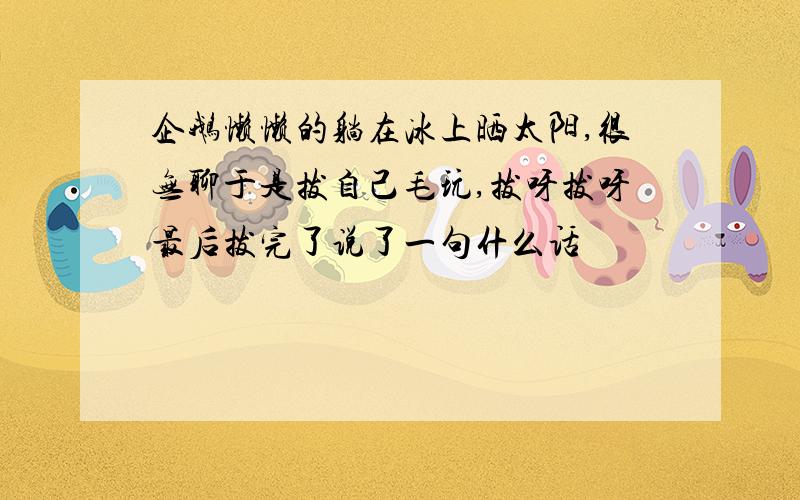 企鹅懒懒的躺在冰上晒太阳,很无聊于是拔自己毛玩,拔呀拔呀最后拔完了说了一句什么话