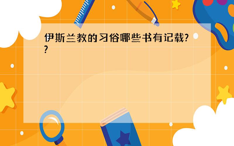 伊斯兰教的习俗哪些书有记载??