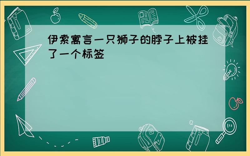 伊索寓言一只狮子的脖子上被挂了一个标签