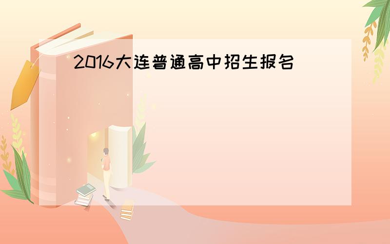 2016大连普通高中招生报名