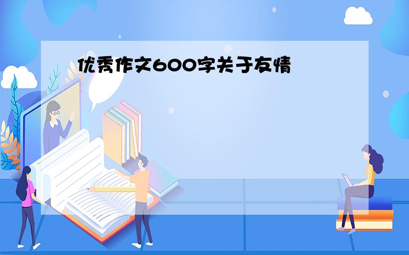 优秀作文600字关于友情