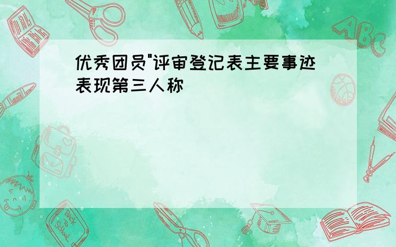 优秀团员"评审登记表主要事迹表现第三人称