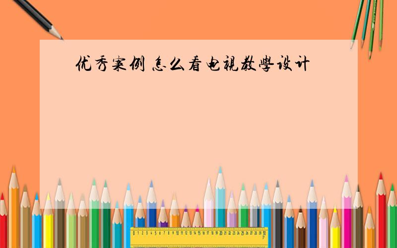 优秀案例 怎么看电视教学设计