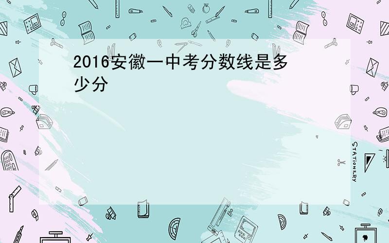 2016安徽一中考分数线是多少分