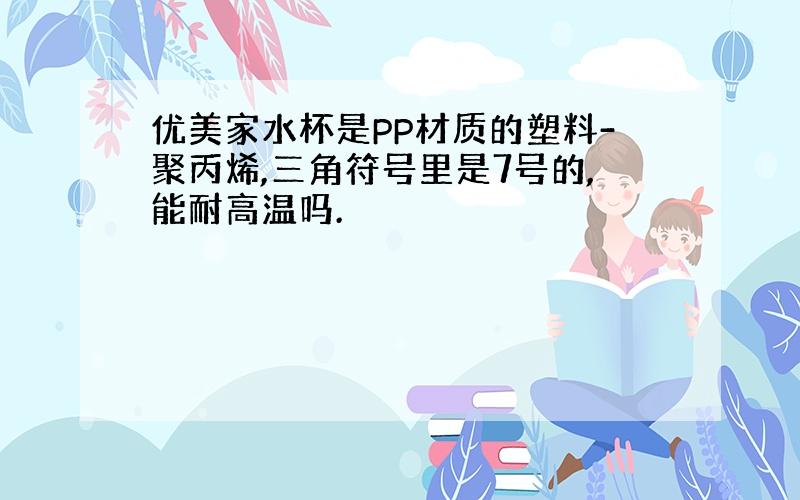 优美家水杯是PP材质的塑料-聚丙烯,三角符号里是7号的,能耐高温吗.