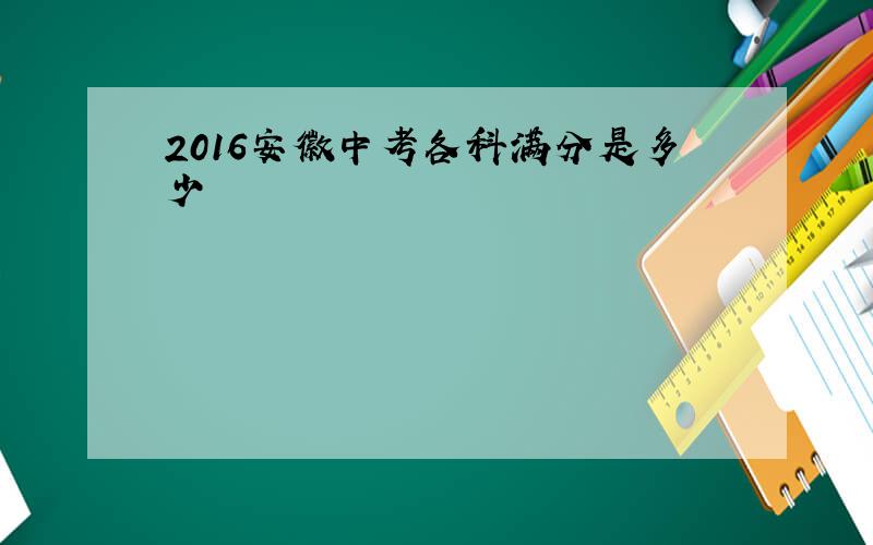 2016安徽中考各科满分是多少