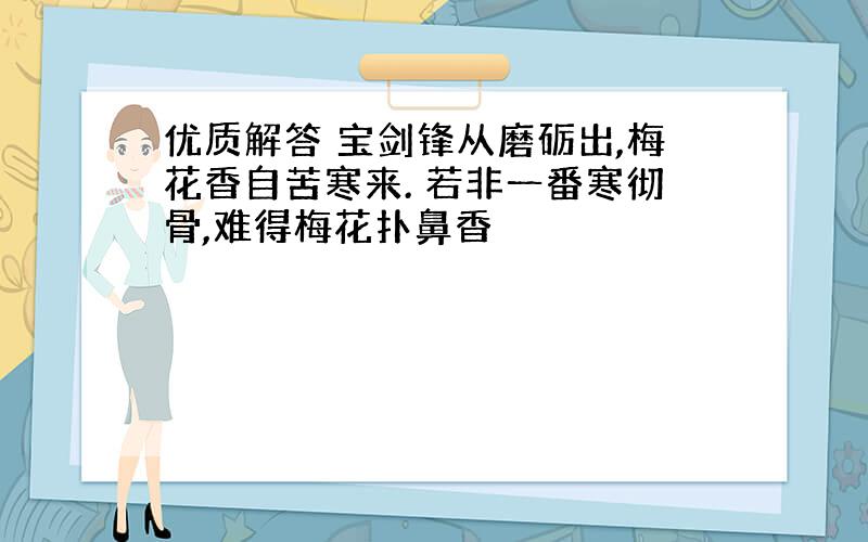 优质解答 宝剑锋从磨砺出,梅花香自苦寒来. 若非一番寒彻骨,难得梅花扑鼻香