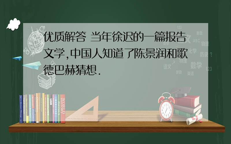 优质解答 当年徐迟的一篇报告文学,中国人知道了陈景润和歌德巴赫猜想.