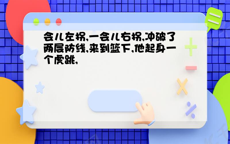 会儿左拐,一会儿右拐,冲破了两层防线,来到篮下,他起身一个虎跳,